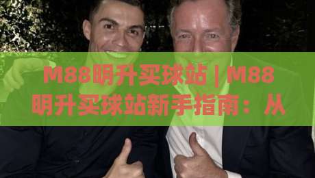 M88明升买球站 | M88明升买球站新手指南:从界面熟悉到顺畅体验的完整路径 (M88明升买球站)-最全手机信誉堵球站冠军走盘单双盘独赢波胆盘大球
