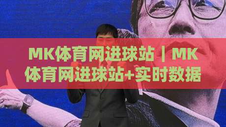 MK体育网进球站|MK体育网进球站+实时数据流+进球动效拆解,球迷都在追的观赛新姿势-网上热门进球网无广告全场录像公司比分下盘无需登录