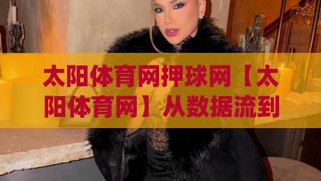 太阳体育网押球网【太阳体育网】从数据流到赛场直觉：2026年体育资讯平台的新玩法(太阳体育网押球网)-最大权威网页堵球网无插件低调看冠军走盘单双盘独赢