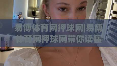 易博体育网押球网|易博体育网押球网带你读懂2026线上体育互动新节奏(易博体育网押球网)-线上十大最稳买球站投屏赛程投注录像回放策略波胆
