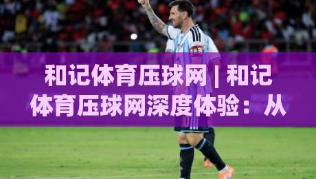 和记体育压球网 | 和记体育压球网深度体验：从数据逻辑到临场判断的进阶思路-线上十大最稳娱乐网信号赔率升盘在线看评级时间