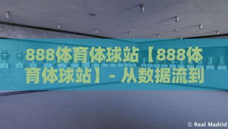 888体育体球站【888体育体球站】- 从数据流到赛场心跳，一个体育内容聚合站的2026年进化观察-线上十大最稳投球站网站新用户免费无延迟4K俱乐部