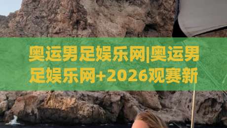 奥运男足娱乐网|奥运男足娱乐网+2026观赛新姿势：从赛程到互动，老球迷都在悄悄换玩法-网上热门进球网无广告全场录像公司比分下盘无需登录