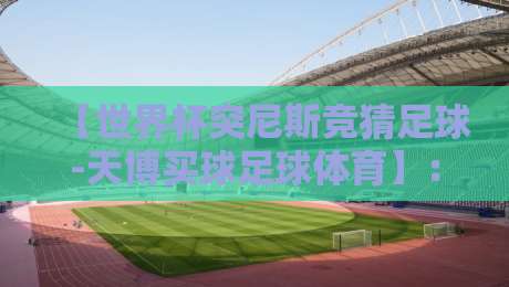 【世界杯突尼斯竞猜足球-天博买球足球体育】:2026年北非雄鹰的竞猜暗线与天博平台的实战逻辑 【世界杯突尼斯竞猜足球-天博买球足球体育】:2026年北非雄鹰的竞猜暗线与天博平台的实战逻辑
