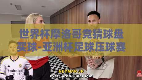 世界杯摩洛哥竞猜球盘买球-亚洲杯足球压球赛?2026热门赛事投注技巧解析【世界杯摩洛哥竞猜球盘买球-亚洲杯足球压球赛】