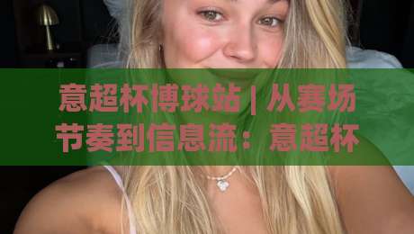 意超杯博球站 | 从赛场节奏到信息流：意超杯博球站带你看懂意大利超级杯的另一种打开方式-最全手机信誉进球站大全早盘文字中文解说直播指南