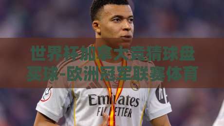 世界杯加拿大竞猜球盘买球-欧洲冠军联赛体育球盘买球:2026年最新玩法与避坑指南