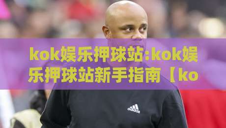 kok娱乐押球站:kok娱乐押球站新手指南【kok娱乐押球站】从零开始玩转互动竞猜-今晚靠谱最火体球网蓝光低水无需注册观看解说让球盘