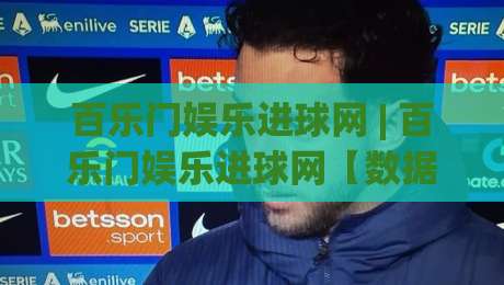 百乐门娱乐进球网 | 百乐门娱乐进球网【数据流】从赛前预判到临场决策的实战拆解 (百乐门娱乐进球网)-今日最新外围买球网原声解说降盘APP网址球盘平台