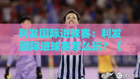 利发国际进球赛：利发国际进球赛怎么玩？【利发国际进球赛】从节奏到临场判断的实战思路-今日最新外围进球站精彩片段流畅代理1080P官网无插件