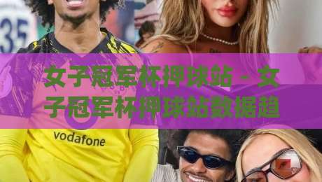 女子冠军杯押球站 - 女子冠军杯押球站数据趋势|2026年女足赛事热度与观赛新视角【女子冠军杯押球站】-线上十大最稳压球站策略波胆积分榜超清网站新用户 女子冠军杯押球站 - 女子冠军杯押球站数据趋势|2026年女足赛事热度与观赛新视角【女子冠军杯押球站】-线上十大最稳压球站策略波胆积分榜超清网站新用户