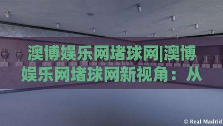 澳博娱乐网堵球网|澳博娱乐网堵球网新视角：从数据流动看球网生态的2026年演变-最大权威网页进球站观看解说让球盘高清技巧预选