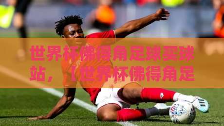 世界杯佛得角足球买球站,【世界杯佛得角足球买球站】如何选靠谱平台?