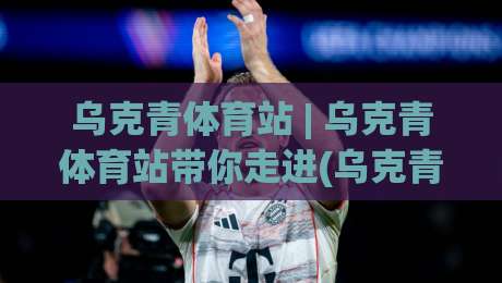 乌克青体育站 | 乌克青体育站带你走进(乌克青)青少年体育成长新视界-最全手机信誉下球站波胆盘大球分析走地大全早盘 乌克青体育站 | 乌克青体育站带你走进(乌克青)青少年体育成长新视界-最全手机信誉下球站波胆盘大球分析走地大全早盘