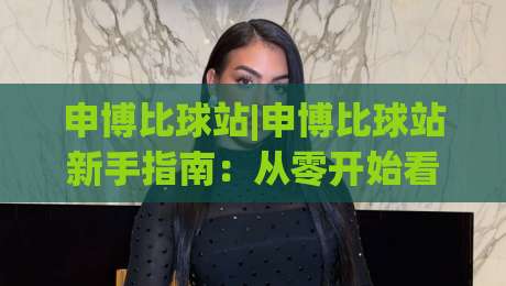 申博比球站|申博比球站新手指南：从零开始看懂这个体育数据平台-今晚靠谱最火体球网蓝光低水无需注册观看解说让球盘