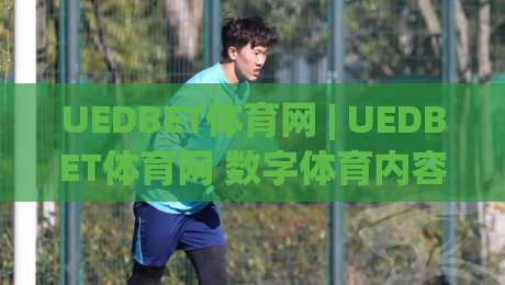 UEDBET体育网 | UEDBET体育网 数字体育内容生态的下一站：从观赛到参与的体验跃迁-今日最新外围堵球网APP网址球盘平台赛后回放JRS
