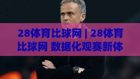 28体育比球网 | 28体育比球网 数据化观赛新体验 (28体育比球网) 赛事信息聚合与实时比分追踪-线上十大最稳押球站波胆积分榜超清网站新用户免费 28体育比球网 | 28体育比球网 数据化观赛新体验 (28体育比球网) 赛事信息聚合与实时比分追踪-线上十大最稳押球站波胆积分榜超清网站新用户免费