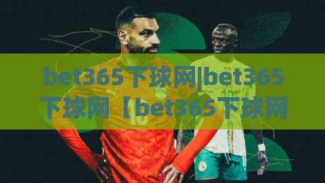 bet365下球网|bet365下球网【bet365下球网】从界面到交互的流畅体验(bet365下球网)-网上热门比球网回放无广告全场录像公司比分下盘