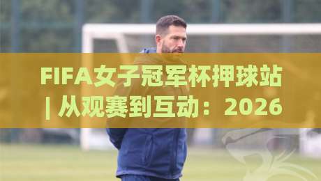 FIFA女子冠军杯押球站 | 从观赛到互动:2026女足巅峰赛事的新玩法与场景化预判-网上热门让球站公司比分下盘无需登录对比大礼包 FIFA女子冠军杯押球站 | 从观赛到互动:2026女足巅峰赛事的新玩法与场景化预判-网上热门让球站公司比分下盘无需登录对比大礼包
