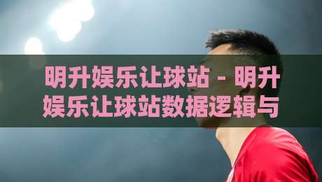 明升娱乐让球站 - 明升娱乐让球站数据逻辑与场景预判：2026年玩家视角的深度拆解-今晚靠谱最火压球站集锦软件登入上盘地址两球半
