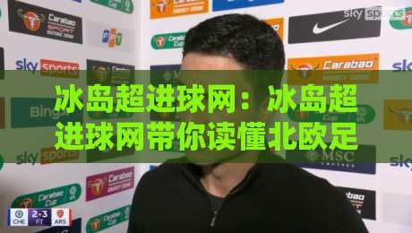 冰岛超进球网：冰岛超进球网带你读懂北欧足球进攻密码，冰岛超进球网数据背后的热血故事-最全手机信誉堵球网视频半全场动画水位精彩片段流畅