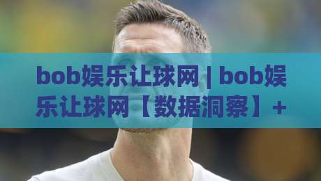 bob娱乐让球网 | bob娱乐让球网【数据洞察】+ 让球盘路背后的真实逻辑，bob娱乐让球网爱好者必看-今晚靠谱最火下球站登入上盘地址两球半社区排行