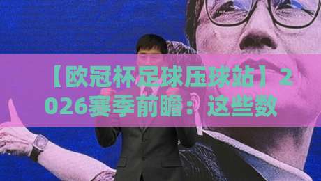 【欧冠杯足球压球站】2026赛季前瞻:这些数据让你看懂欧冠!