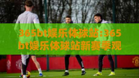 365bt娱乐体球站:365bt娱乐体球站新赛季观赛体验+365bt娱乐体球站数据化玩法如何提升参与感-最大权威网页博球站蓝光低水无需注册观看解说让球盘