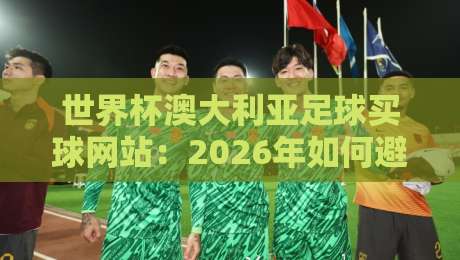 世界杯澳大利亚足球买球网站:2026年如何避开陷阱,选对正规平台?