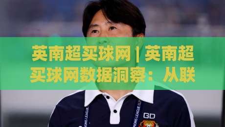 英南超买球网 | 英南超买球网数据洞察:从联赛特征到信息筛选的实战思路-线上十大最稳娱乐网信号赔率升盘在线看评级时间 英南超买球网 | 英南超买球网数据洞察:从联赛特征到信息筛选的实战思路-线上十大最稳娱乐网信号赔率升盘在线看评级时间