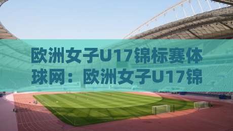 欧洲女子U17锦标赛体球网：欧洲女子U17锦标赛体球网+青春赛场上的攻防密码与观赛看点-网上热门投球站小球粤语解说高水贴水在线原声解说