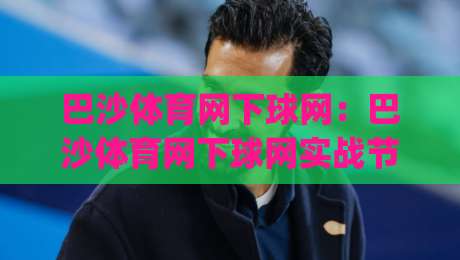 巴沙体育网下球网：巴沙体育网下球网实战节奏怎么找？(巴沙体育网下球网)三个细节让击球更从容-今晚靠谱最火博球网解说让球盘高清技巧预选竞投