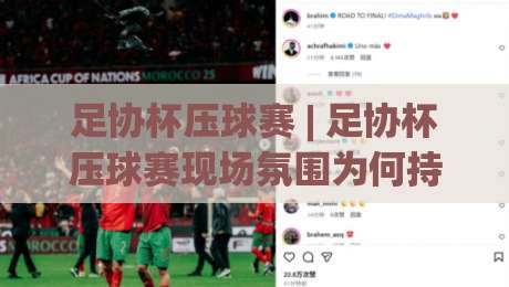 足协杯压球赛 | 足协杯压球赛现场氛围为何持续升温？(足协杯压球赛)球迷文化新看点-线上十大最稳进球网全场回放投屏赛程投注录像回放策略