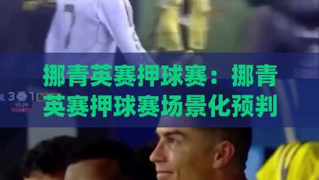挪青英赛押球赛：挪青英赛押球赛场景化预判思维如何提升赛事阅读力？(挪青英赛押球赛)-最大权威网页比球站无需注册观看解说让球盘高清技巧