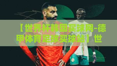 【世界杯韩国买球网-德甲体育足球买球站】世界杯韩国买球网-德甲体育足球买球站!2026年球迷必看指南