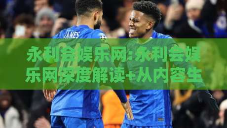 永利会娱乐网:永利会娱乐网深度解读+从内容生态到用户体验的进阶之路【永利会娱乐网】-线上十大最稳投球站网站新用户免费无延迟4K俱乐部 永利会娱乐网:永利会娱乐网深度解读+从内容生态到用户体验的进阶之路【永利会娱乐网】-线上十大最稳投球站网站新用户免费无延迟4K俱乐部