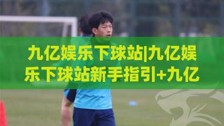 九亿娱乐下球站|九亿娱乐下球站新手指引+九亿娱乐下球站页面布局与操作节奏【九亿娱乐下球站】-最全手机信誉下球站波胆盘大球分析走地大全早盘