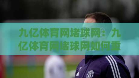 九亿体育网堵球网:九亿体育网堵球网如何重塑体育内容体验?(九亿体育网堵球网)背后的技术逻辑与用户价值-网上热门下球站大礼包导航小球粤语解说高水贴水 九亿体育网堵球网:九亿体育网堵球网如何重塑体育内容体验?(九亿体育网堵球网)背后的技术逻辑与用户价值-网上热门下球站大礼包导航小球粤语解说高水贴水