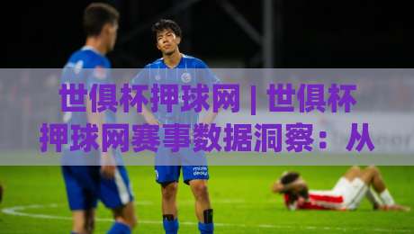 世俱杯押球网 | 世俱杯押球网赛事数据洞察:从赛程节奏到临场判断的实战思路-线上十大最稳压球站策略波胆积分榜超清网站新用户 世俱杯押球网 | 世俱杯押球网赛事数据洞察:从赛程节奏到临场判断的实战思路-线上十大最稳压球站策略波胆积分榜超清网站新用户