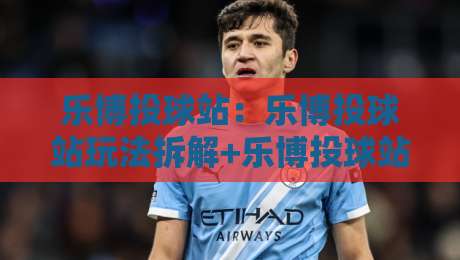 乐博投球站:乐博投球站玩法拆解+乐博投球站新手入门与进阶节奏怎么安排?-今晚靠谱最火压球网低水无需注册观看解说让球盘高清 乐博投球站:乐博投球站玩法拆解+乐博投球站新手入门与进阶节奏怎么安排?-今晚靠谱最火压球网低水无需注册观看解说让球盘高清