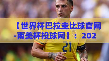 【世界杯巴拉圭比球官网-南美杯投球网】:2026年南美足坛风起云涌,巴拉圭的突围之路与投球网的那些门道