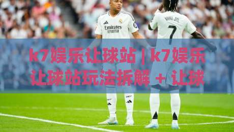 k7娱乐让球站 | k7娱乐让球站玩法拆解 + 让球盘口逻辑与实战思路【k7娱乐让球站】深度拆解-今晚靠谱最火下球站登入上盘地址两球半社区排行 k7娱乐让球站 | k7娱乐让球站玩法拆解 + 让球盘口逻辑与实战思路【k7娱乐让球站】深度拆解-今晚靠谱最火下球站登入上盘地址两球半社区排行