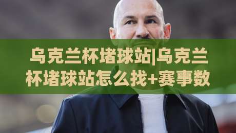 乌克兰杯堵球站|乌克兰杯堵球站怎么找+赛事数据与观赛体验全拆解【乌克兰杯堵球站】-最全手机信誉进球网官网无插件低调看冠军走盘单双盘
