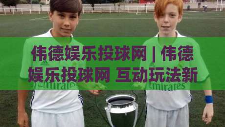 伟德娱乐投球网 | 伟德娱乐投球网 互动玩法新体验 - 伟德娱乐投球网 社群氛围与操作节奏-线上十大最稳下球网直播源不卡顿在线观看初盘全场回放投屏