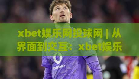 xbet娱乐网投球网 | 从界面到交互：xbet娱乐网投球网在2026年的体验细节与场景化预判-最全手机信誉压球站单双盘独赢波胆盘大球分析走地