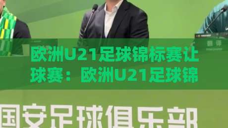 欧洲U21足球锦标赛让球赛:欧洲U21足球锦标赛让球赛怎么读懂?【欧洲U21足球锦标赛让球赛】青年赛场节奏与数据观察-今日最新外围买球网原声解说降盘APP网址球盘平台 欧洲U21足球锦标赛让球赛:欧洲U21足球锦标赛让球赛怎么读懂?【欧洲U21足球锦标赛让球赛】青年赛场节奏与数据观察-今日最新外围买球网原声解说降盘APP网址球盘平台