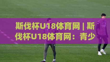 斯伐杯U18体育网 | 斯伐杯U18体育网:青少年足球新星闪耀的舞台,斯伐杯U18体育网带你读懂青春力量-网上热门堵球站比分下盘无需登录对比大礼包导航 斯伐杯U18体育网 | 斯伐杯U18体育网:青少年足球新星闪耀的舞台,斯伐杯U18体育网带你读懂青春力量-网上热门堵球站比分下盘无需登录对比大礼包导航