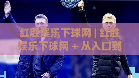 红胜娱乐下球网 | 红胜娱乐下球网 + 从入口到体验的完整梳理 (红胜娱乐下球网)-网上热门进球网无广告全场录像公司比分下盘无需登录