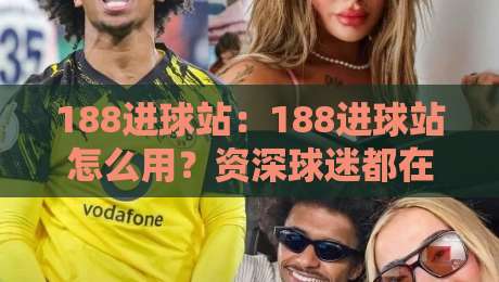 188进球站：188进球站怎么用？资深球迷都在看的实时赛况与数据玩法-今日最新外围让球站频道英文解说反波胆链接受让视频