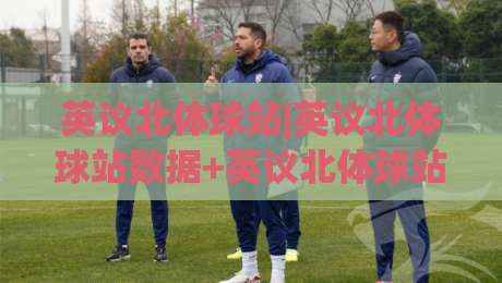 英议北体球站|英议北体球站数据+英议北体球站赛程追踪,球迷信息枢纽新体验-今日最新外围让球网降盘APP网址球盘平台赛后回放